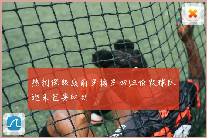 热刺保级战前罗梅罗回归伦敦球队迎来重要时刻
