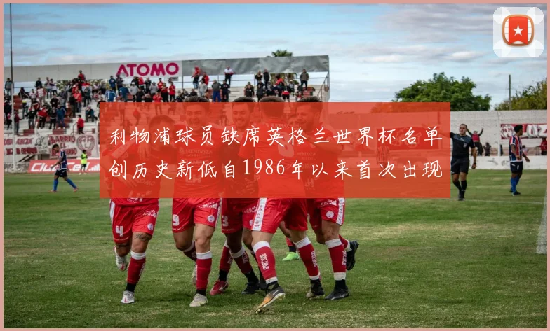 利物浦球员缺席英格兰世界杯名单创历史新低自1986年以来首次出现