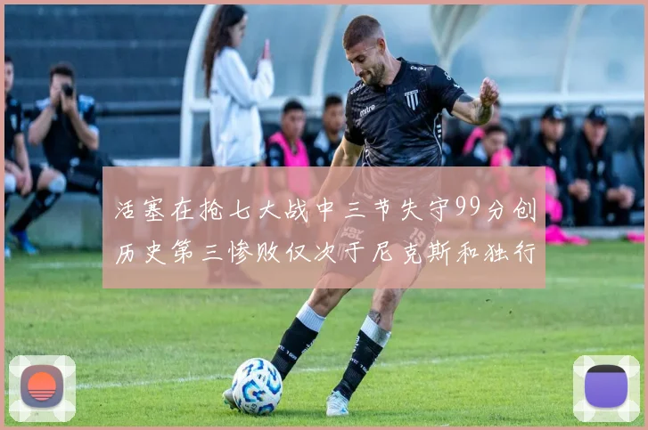 活塞在抢七大战中三节失守99分创历史第三惨败仅次于尼克斯和独行侠