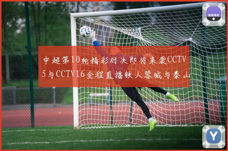 中超第10轮精彩对决即将来袭CCTV5与CCTV16全程直播铁人蓉城与泰山申花之战