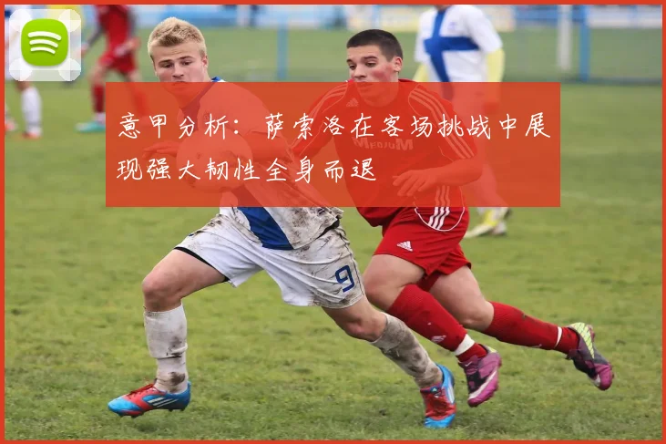 意甲分析：萨索洛在客场挑战中展现强大韧性全身而退