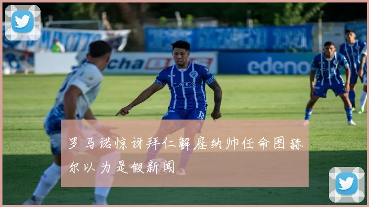 罗马诺惊讶拜仁解雇纳帅任命图赫尔以为是假新闻