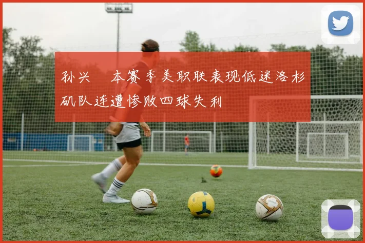 孙兴慜本赛季美职联表现低迷洛杉矶队连遭惨败四球失利