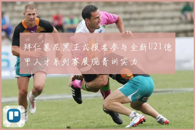 拜仁慕尼黑正式报名参与全新U21德甲人才系列赛展现青训实力