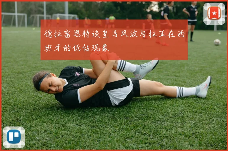 德拉富恩特谈皇马风波与拉亚在西班牙的低估现象