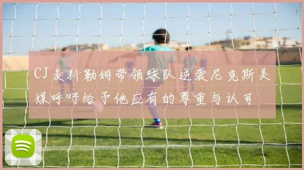CJ麦科勒姆带领球队逆袭尼克斯美媒呼吁给予他应有的尊重与认可