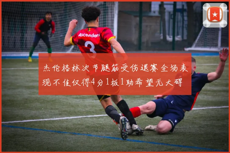 杰伦格林次节腿筋受伤退赛全场表现不佳仅得4分1板1助希望无大碍