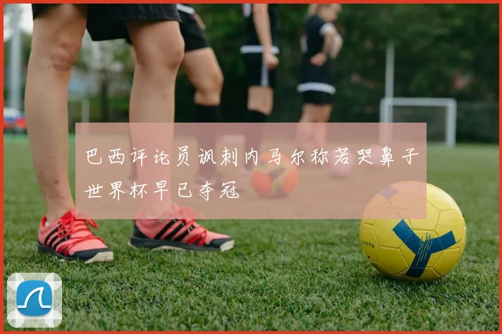 巴西评论员讽刺内马尔称若哭鼻子世界杯早已夺冠