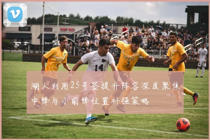 湖人利用25号签提升阵容深度聚焦中锋与小前锋位置补强策略