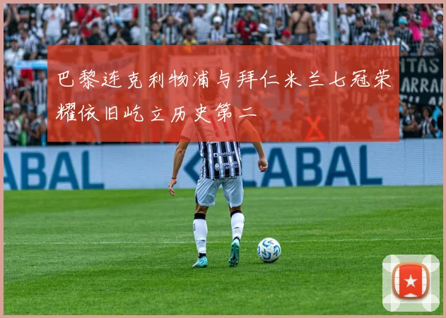 巴黎连克利物浦与拜仁米兰七冠荣耀依旧屹立历史第二