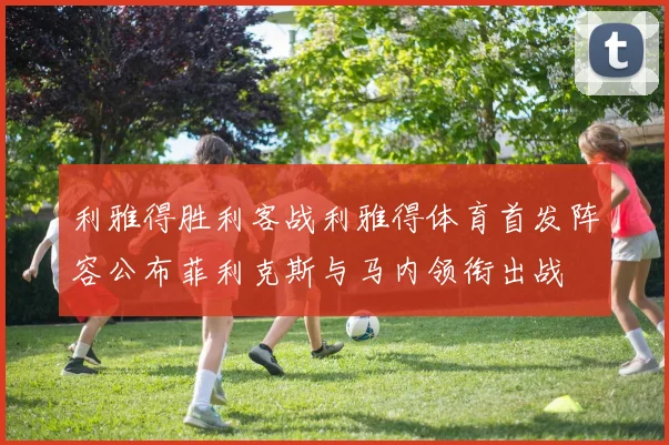 利雅得胜利客战利雅得体育首发阵容公布菲利克斯与马内领衔出战
