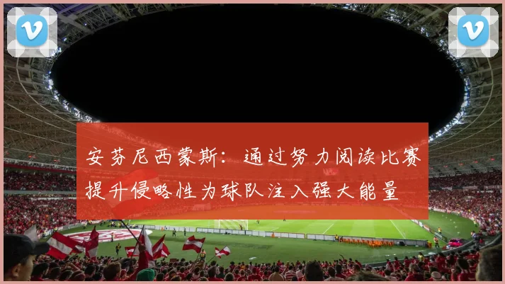 安芬尼西蒙斯：通过努力阅读比赛提升侵略性为球队注入强大能量
