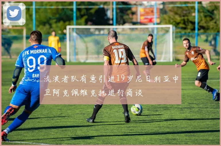 流浪者队有意引进19岁尼日利亚中卫阿克佩维克托进行商谈