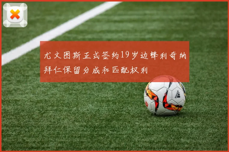 尤文图斯正式签约19岁边锋利奇纳拜仁保留分成和匹配权利