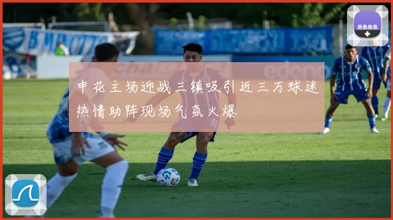 申花主场迎战三镇吸引近三万球迷热情助阵现场气氛火爆