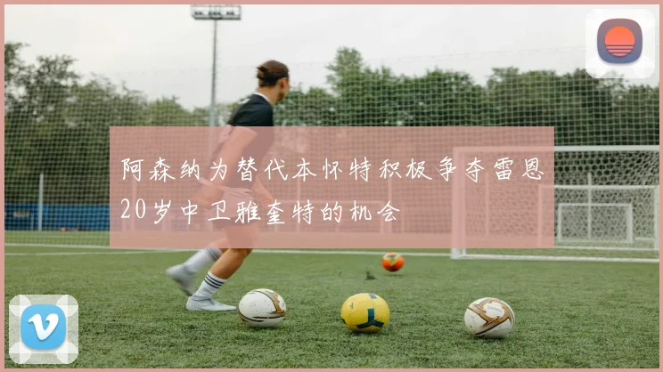 阿森纳为替代本怀特积极争夺雷恩20岁中卫雅奎特的机会