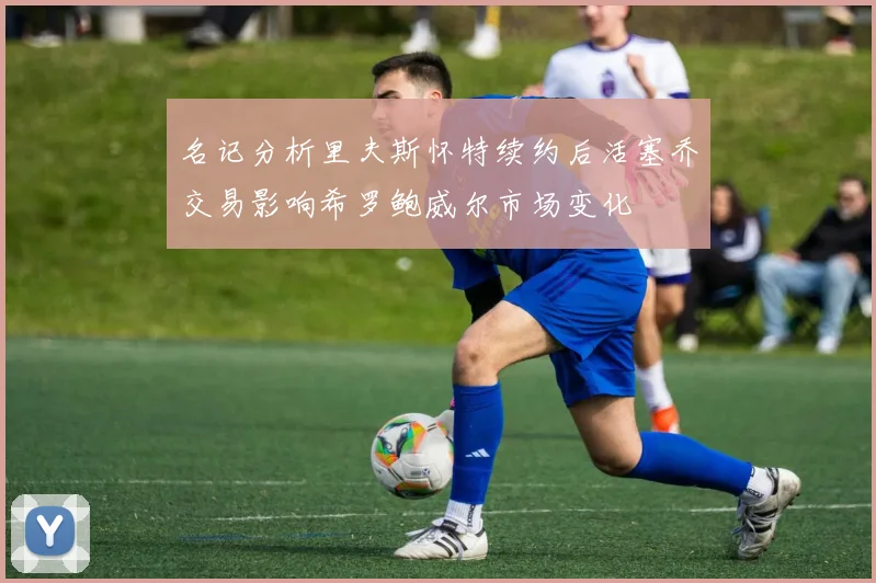 名记分析里夫斯怀特续约后活塞乔交易影响希罗鲍威尔市场变化