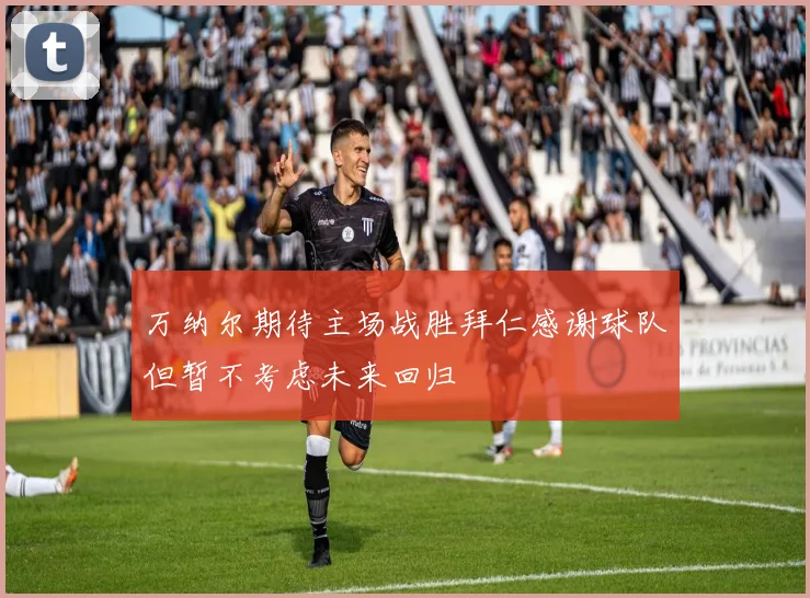 万纳尔期待主场战胜拜仁感谢球队但暂不考虑未来回归