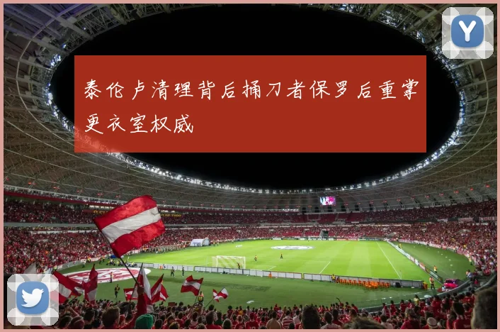 泰伦卢清理背后捅刀者保罗后重掌更衣室权威